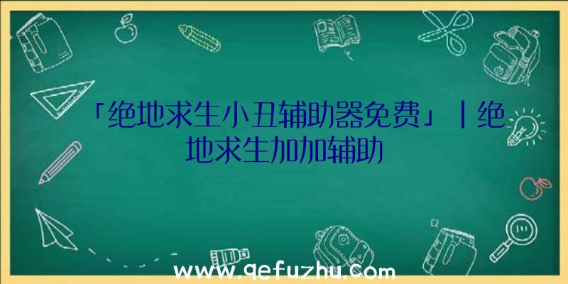 「绝地求生小丑辅助器免费」|绝地求生加加辅助